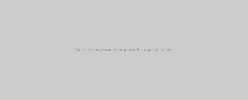 Can be essay crafting organization against the law